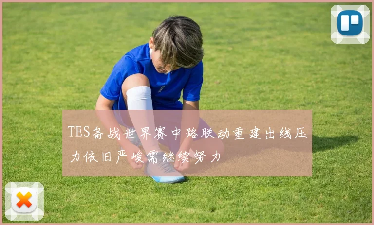 TES备战世界赛中路联动重建出线压力依旧严峻需继续努力
