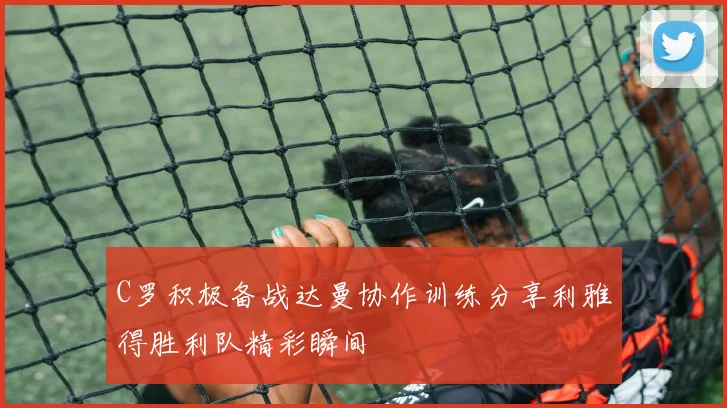 C罗积极备战达曼协作训练分享利雅得胜利队精彩瞬间