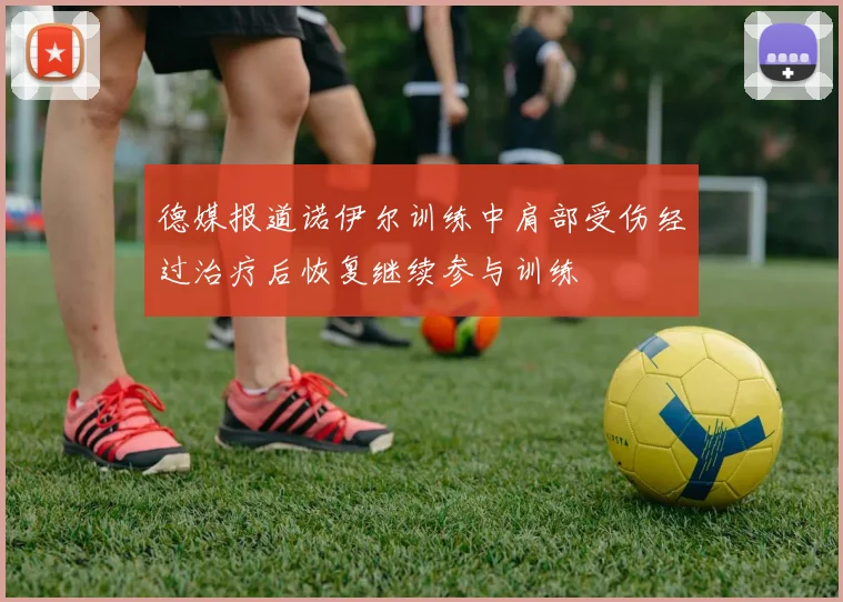 德媒报道诺伊尔训练中肩部受伤经过治疗后恢复继续参与训练