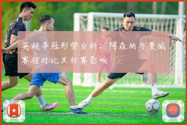 英超争冠形势分析：阿森纳与曼城赛程对比及杯赛影响