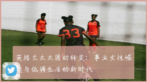 英格兰太太团的转变：事业女性崛起与低调生活的新时代
