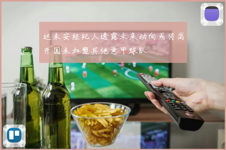 达米安经纪人透露未来动向或将离开国米加盟其他意甲球队