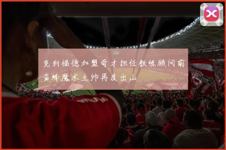 克利福德加盟奇才担任教练顾问前黄蜂魔术主帅再度出山