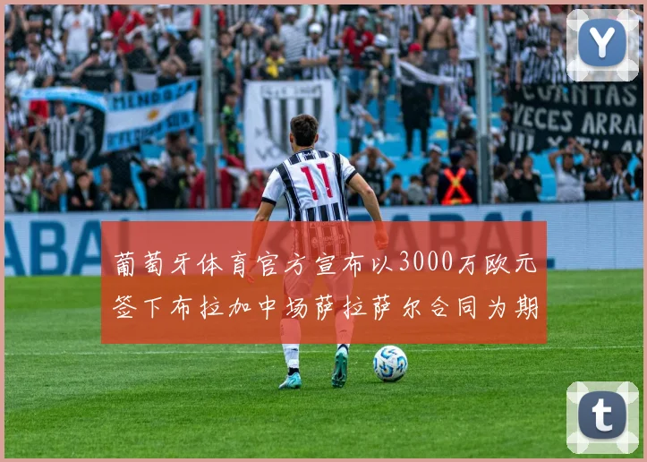 葡萄牙体育官方宣布以3000万欧元签下布拉加中场萨拉萨尔合同为期五年