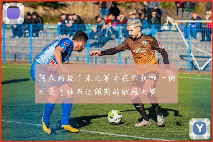 阿森纳接下来比赛全在伦敦唯一例外是飞往布达佩斯的欧冠决赛