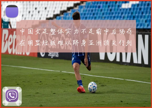 中国女足整体实力不足前中后场存在明显短板难以跻身亚洲顶尖行列