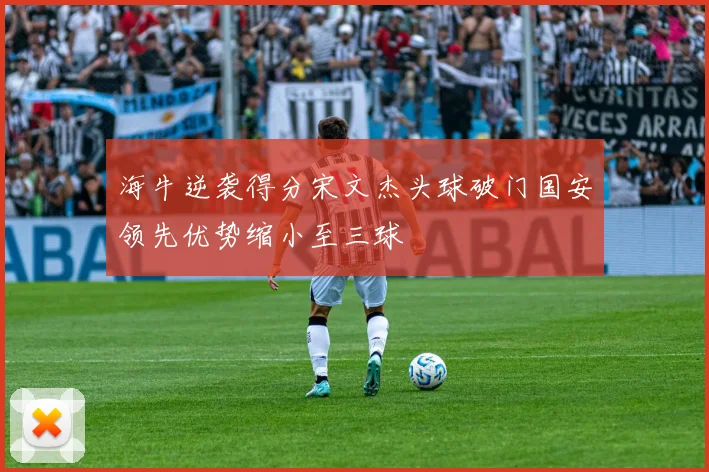 海牛逆袭得分宋文杰头球破门国安领先优势缩小至三球