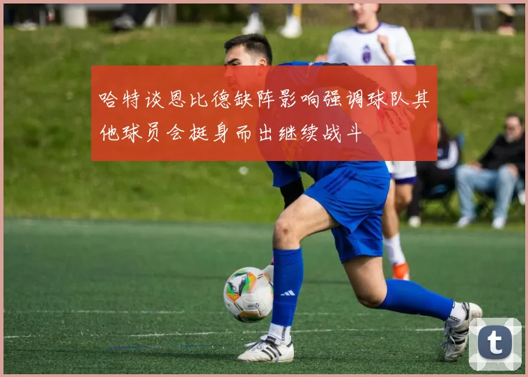 哈特谈恩比德缺阵影响强调球队其他球员会挺身而出继续战斗