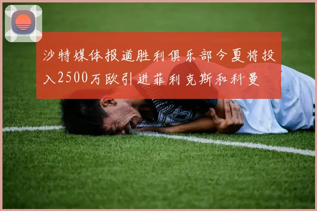 沙特媒体报道胜利俱乐部今夏将投入2500万欧引进菲利克斯和科曼